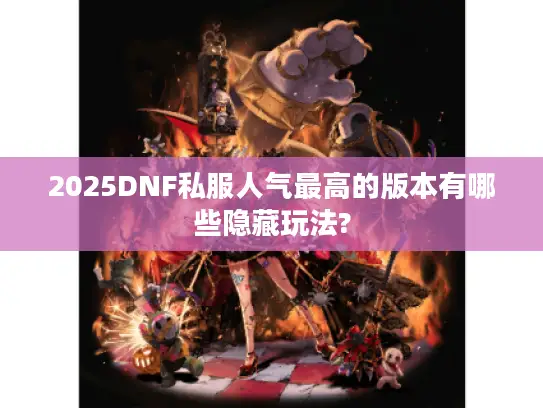2025DNF私服人气最高的版本有哪些隐藏玩法?