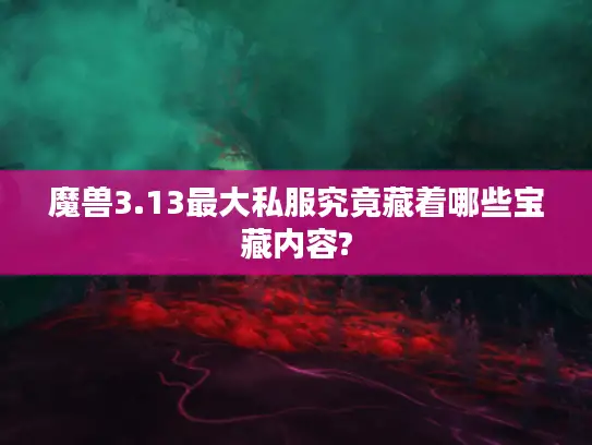 魔兽3.13最大私服究竟藏着哪些宝藏内容?