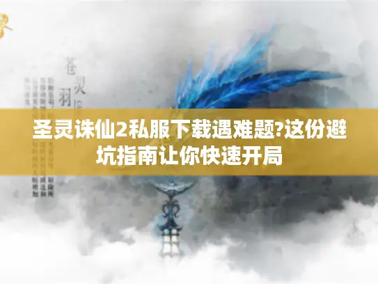 圣灵诛仙2私服下载遇难题?这份避坑指南让你快速开局