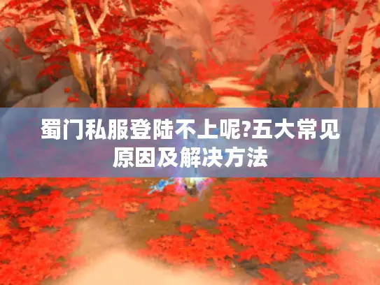 蜀门私服登陆不上呢?五大常见原因及解决方法 蜀门私服登陆不上呢?五大常见原因及解决方法