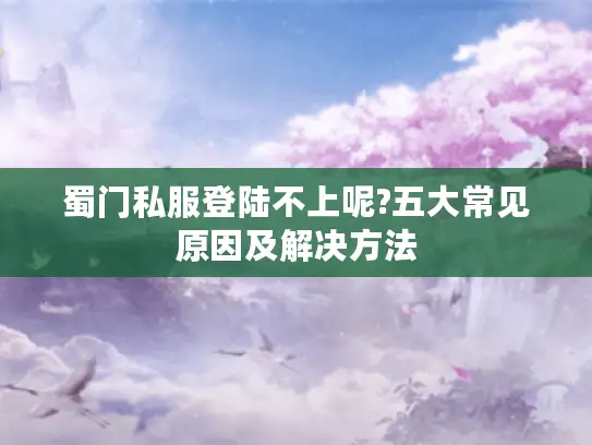 蜀门私服登陆不上呢?五大常见原因及解决方法 蜀门私服登陆不上呢?五大常见原因及解决方法