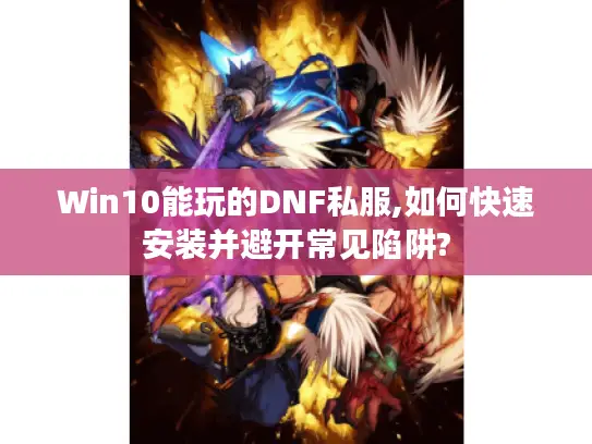 Win10能玩的DNF私服,如何快速安装并避开常见陷阱?