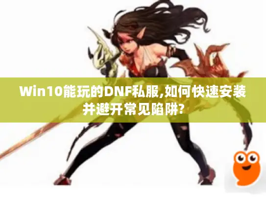 Win10能玩的DNF私服,如何快速安装并避开常见陷阱?