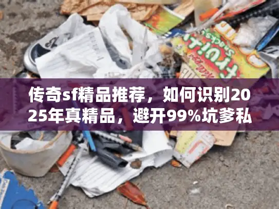 传奇sf精品推荐，如何识别2025年真精品，避开99%坑爹私服？
