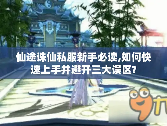 仙途诛仙私服新手必读,如何快速上手并避开三大误区?