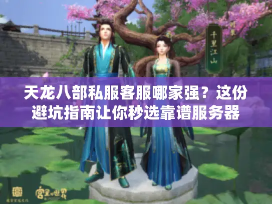 天龙八部私服客服哪家强？这份避坑指南让你秒选靠谱服务器