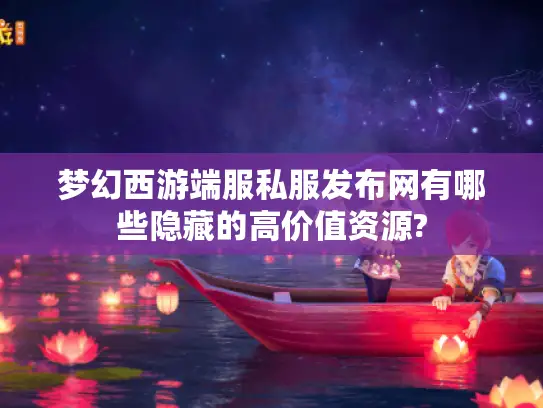 梦幻西游端服私服发布网有哪些隐藏的高价值资源?