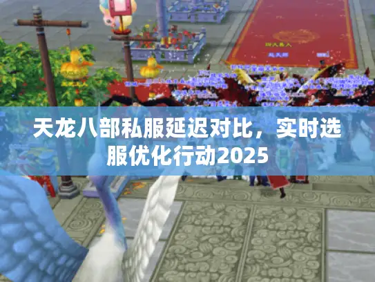 天龙八部私服延迟对比,实时选服优化行动2025 天龙八部私服延迟对比,实时选服优化行动2025