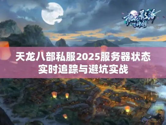 天龙八部私服2025服务器状态实时追踪与避坑实战 天龙八部私服2025服务器状态实时追踪与避坑实战