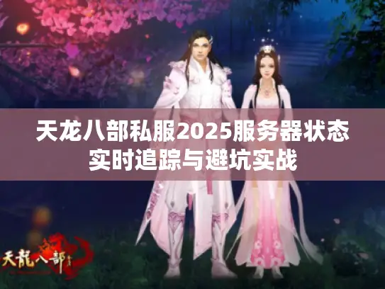 天龙八部私服2025服务器状态实时追踪与避坑实战 天龙八部私服2025服务器状态实时追踪与避坑实战