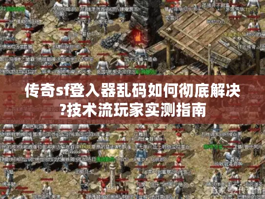 传奇sf登入器乱码如何彻底解决?技术流玩家实测指南