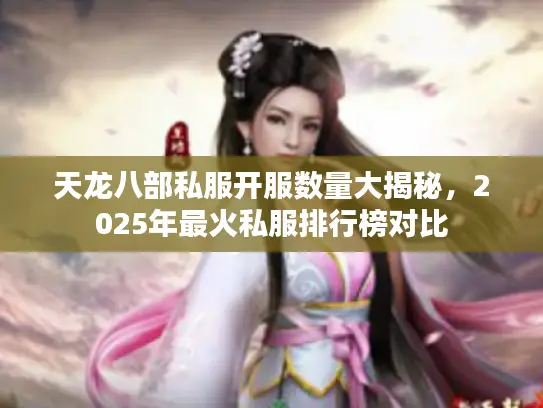 天龙八部私服开服数量大揭秘，2025年最火私服排行榜对比