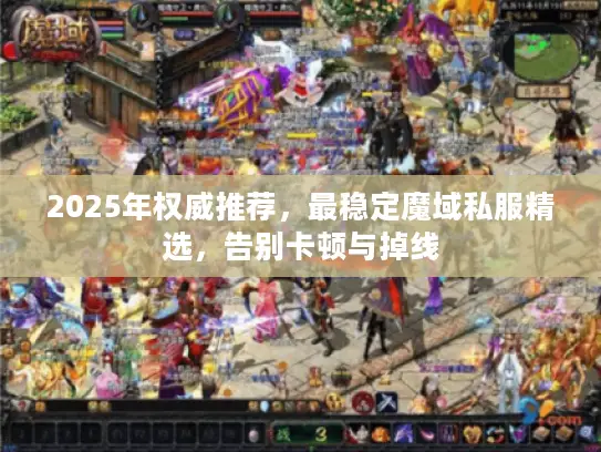 2025年权威推荐，最稳定魔域私服精选，告别卡顿与掉线