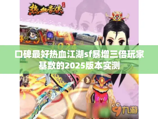 口碑最好热血江湖sf暴增三倍玩家基数的2025版本实测 口碑最好热血江湖sf暴增三倍玩家基数的2025版本实测