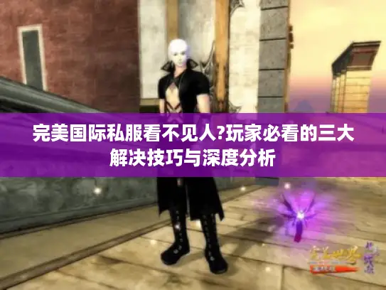 完美国际私服看不见人?玩家必看的三大解决技巧与深度分析