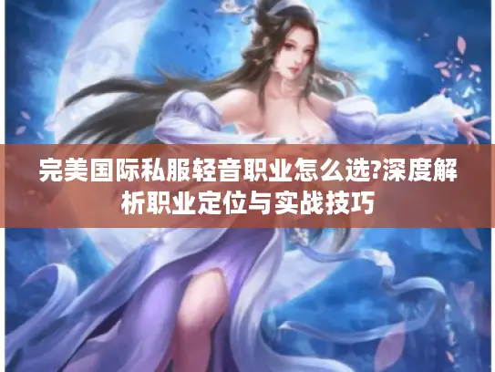 完美国际私服轻音职业怎么选?深度解析职业定位与实战技巧 完美国际私服轻音职业怎么选?深度解析职业定位与实战技巧