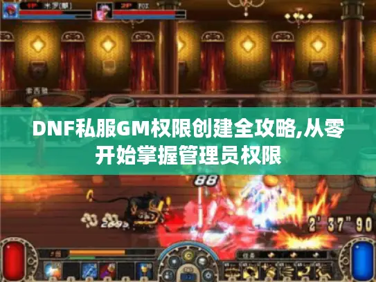 DNF私服GM权限创建全攻略,从零开始掌握管理员权限