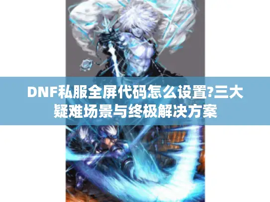 DNF私服全屏代码怎么设置?三大疑难场景与终极解决方案 DNF私服全屏代码怎么设置?三大疑难场景与终极解决方案