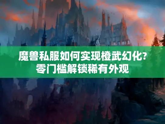 魔兽私服如何实现橙武幻化?零门槛解锁稀有外观