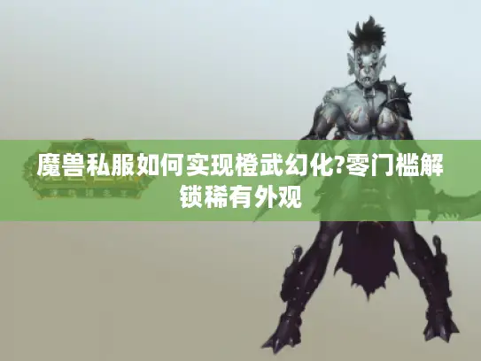 魔兽私服如何实现橙武幻化?零门槛解锁稀有外观