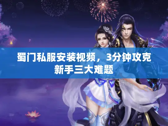 蜀门私服安装视频，3分钟攻克新手三大难题