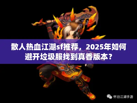 散人热血江湖sf推荐,2025年如何避开垃圾服找到真香版本? 散人热血江湖sf推荐,2025年如何避开垃圾服找到真香版本?
