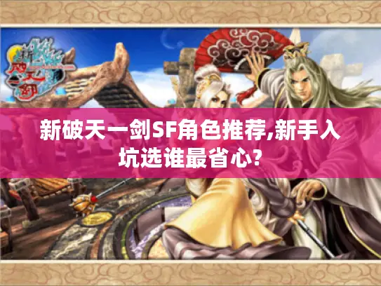 新破天一剑SF角色推荐,新手入坑选谁最省心? 新破天一剑SF角色推荐,新手入坑选谁最省心?