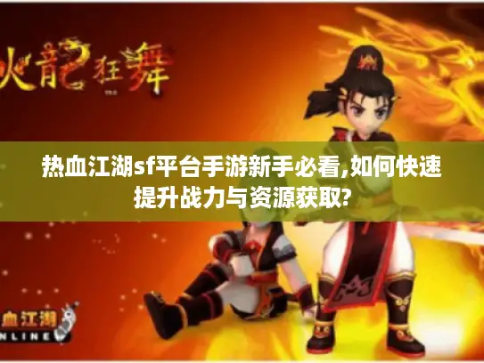 热血江湖sf平台手游新手必看,如何快速提升战力与资源获取? 热血江湖sf平台手游新手必看,如何快速提升战力与资源获取?