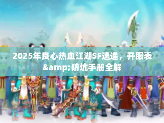 2025年良心热血江湖SF速递，开服表&防坑手册全解