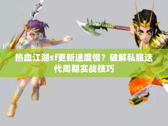 热血江湖sf更新速度慢？破解私服迭代周期实战技巧