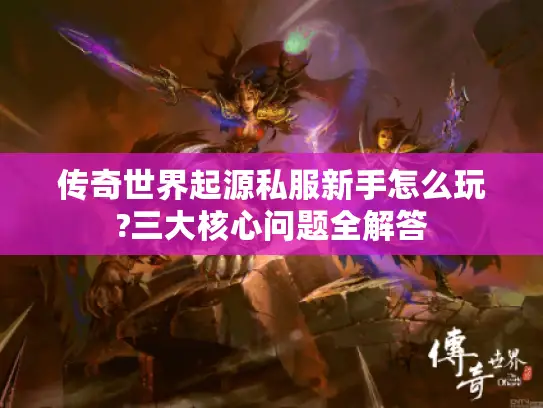 传奇世界起源私服新手怎么玩?三大核心问题全解答