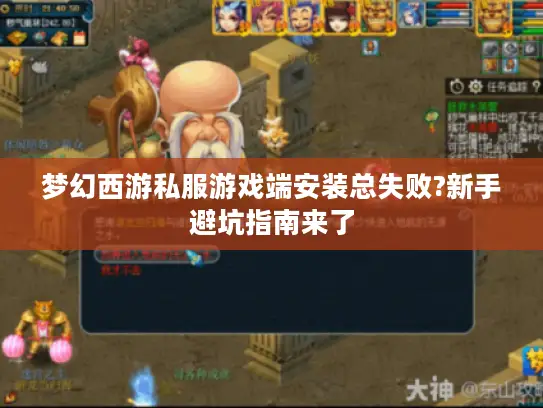 梦幻西游私服游戏端安装总失败?新手避坑指南来了