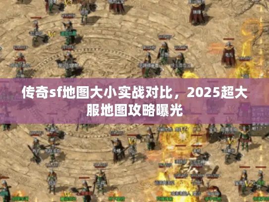 传奇sf地图大小实战对比，2025超大服地图攻略曝光