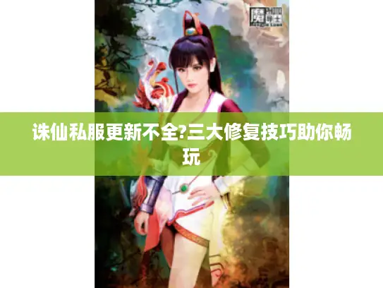 诛仙私服更新不全?三大修复技巧助你畅玩