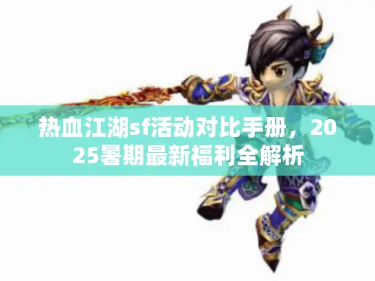 热血江湖sf活动对比手册，2025暑期最新福利全解析