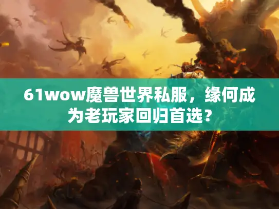 61wow魔兽世界私服，缘何成为老玩家回归首选？