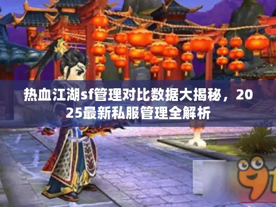 热血江湖sf管理对比数据大揭秘,2025最新私服管理全解析 热血江湖sf管理对比数据大揭秘,2025最新私服管理全解析