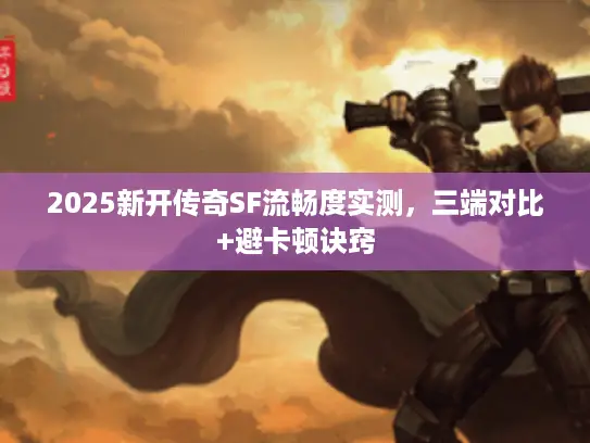 2025新开传奇SF流畅度实测，三端对比+避卡顿诀窍