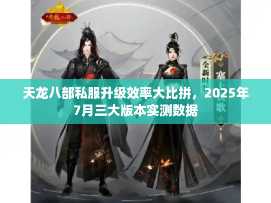 天龙八部私服升级效率大比拼，2025年7月三大版本实测数据