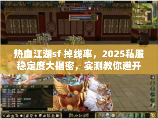 热血江湖sf 掉线率，2025私服稳定度大揭密，实测教你避开断线坑！