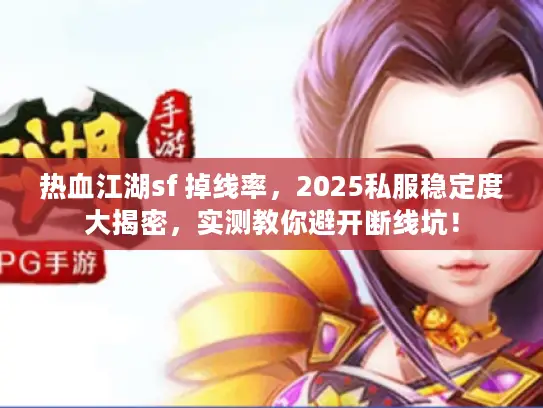 热血江湖sf 掉线率，2025私服稳定度大揭密，实测教你避开断线坑！