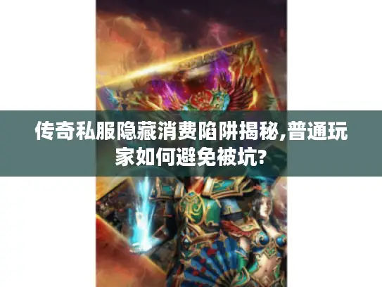 传奇私服隐藏消费陷阱揭秘,普通玩家如何避免被坑? 传奇私服隐藏消费陷阱揭秘,普通玩家如何避免被坑?