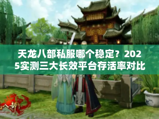 天龙八部私服哪个稳定？2025实测三大长效平台存活率对比