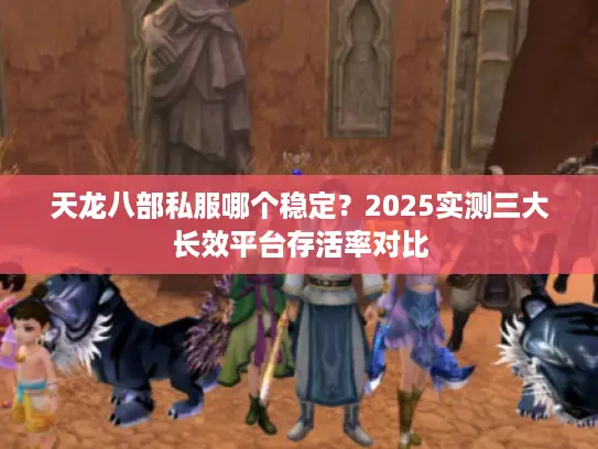 天龙八部私服哪个稳定？2025实测三大长效平台存活率对比