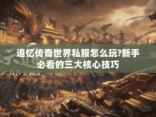 追忆传奇世界私服怎么玩?新手必看的三大核心技巧