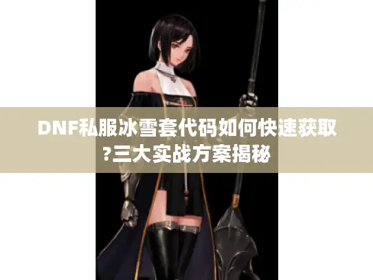 DNF私服冰雪套代码如何快速获取?三大实战方案揭秘