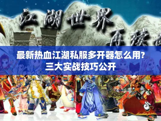 最新热血江湖私服多开器怎么用?三大实战技巧公开