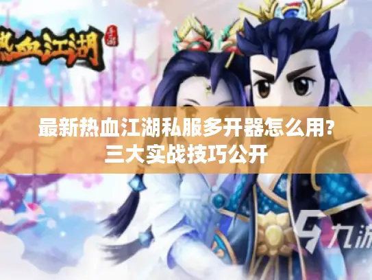 最新热血江湖私服多开器怎么用?三大实战技巧公开