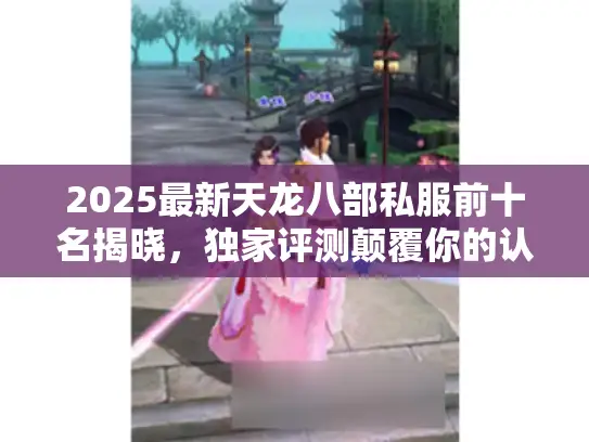 2025最新天龙八部私服前十名揭晓，独家评测颠覆你的认知！