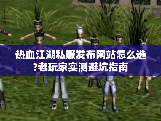 热血江湖私服发布网站怎么选?老玩家实测避坑指南